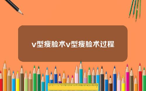 v型瘦脸术v型瘦脸术过程