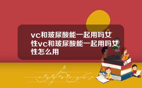 vc和玻尿酸能一起用吗女性vc和玻尿酸能一起用吗女性怎么用