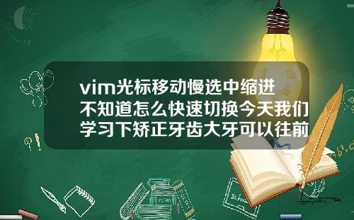 vim光标移动慢选中缩进不知道怎么快速切换今天我们学习下矫正牙齿大牙可以往前移动么