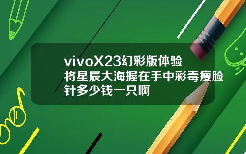 vivoX23幻彩版体验将星辰大海握在手中彩毒瘦脸针多少钱一只啊