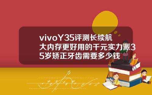 vivoY35评测长续航大内存更好用的千元实力派35岁矫正牙齿需要多少钱
