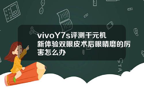 vivoY7s评测千元机新体验双眼皮术后眼睛磨的厉害怎么办