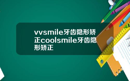 vvsmile牙齿隐形矫正coolsmile牙齿隐形矫正