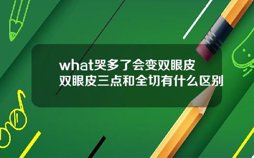 what哭多了会变双眼皮双眼皮三点和全切有什么区别