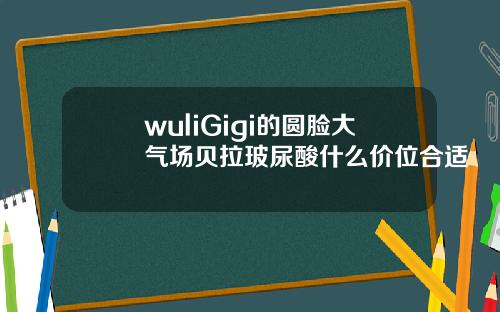 wuliGigi的圆脸大气场贝拉玻尿酸什么价位合适