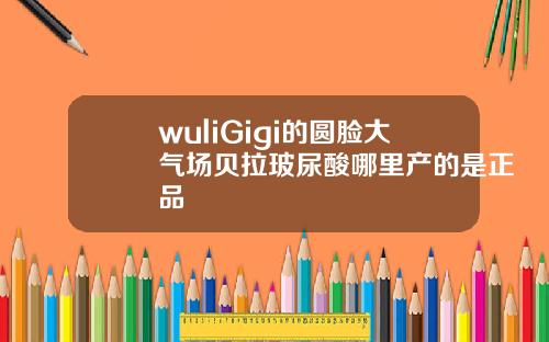 wuliGigi的圆脸大气场贝拉玻尿酸哪里产的是正品