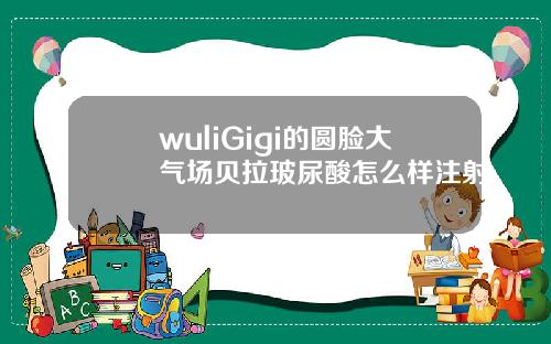 wuliGigi的圆脸大气场贝拉玻尿酸怎么样注射