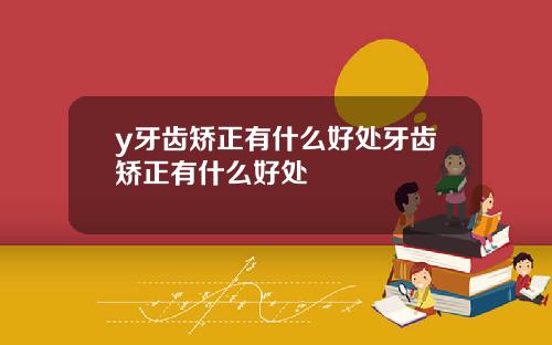 y牙齿矫正有什么好处牙齿矫正有什么好处