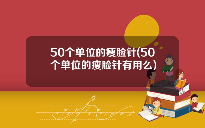 50个单位的瘦脸针(50个单位的瘦脸针有用么)