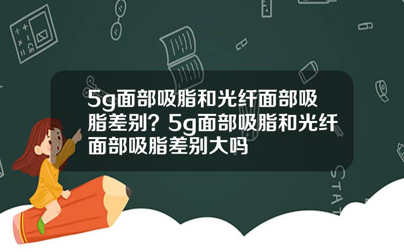 5g面部吸脂和光纤面部吸脂差别？5g面部吸脂和光纤面部吸脂差别大吗