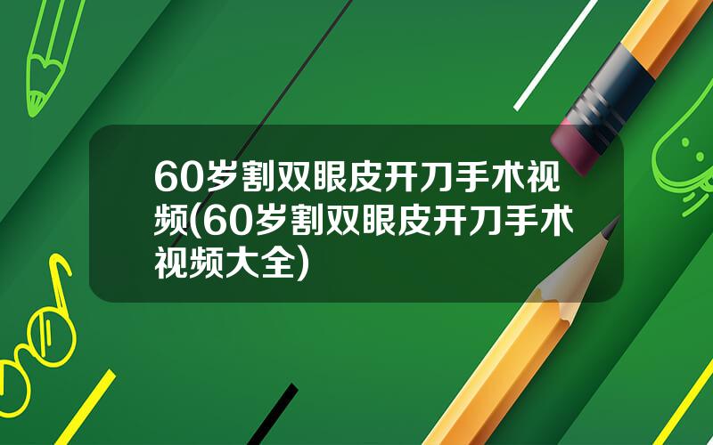 60岁割双眼皮开刀手术视频(60岁割双眼皮开刀手术视频大全)
