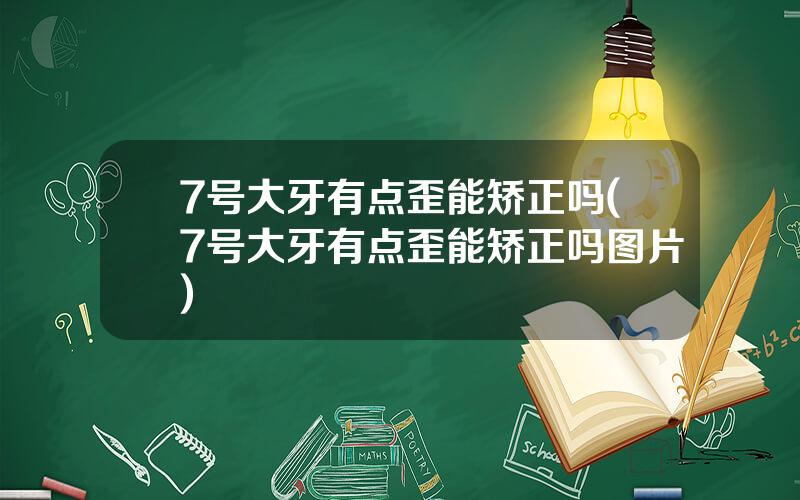 7号大牙有点歪能矫正吗(7号大牙有点歪能矫正吗图片)