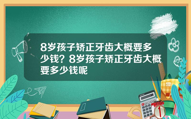 8岁孩子矫正牙齿大概要多少钱？8岁孩子矫正牙齿大概要多少钱呢