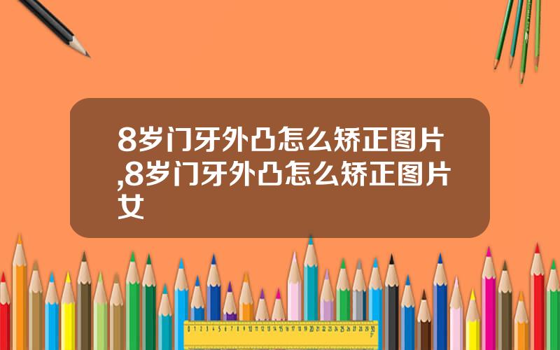 8岁门牙外凸怎么矫正图片,8岁门牙外凸怎么矫正图片女