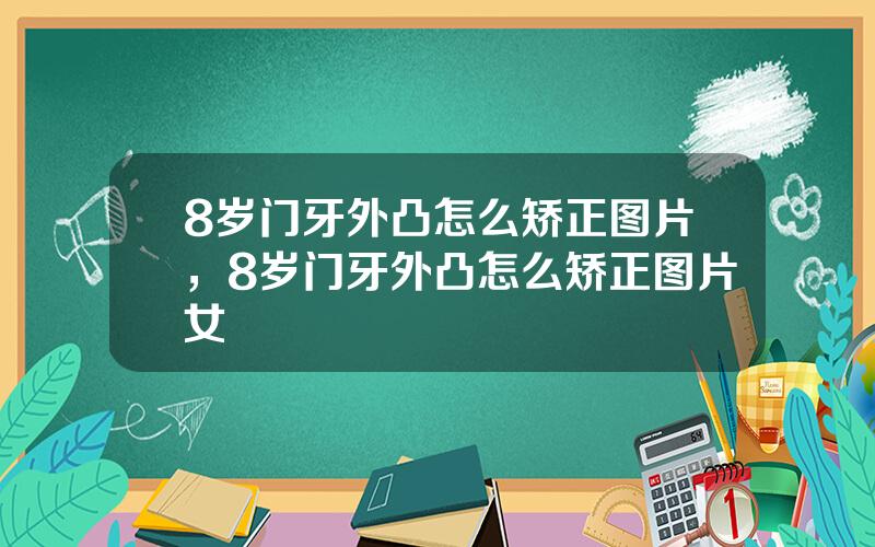 8岁门牙外凸怎么矫正图片，8岁门牙外凸怎么矫正图片女
