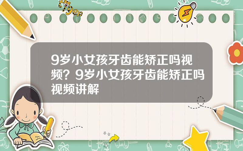 9岁小女孩牙齿能矫正吗视频？9岁小女孩牙齿能矫正吗视频讲解