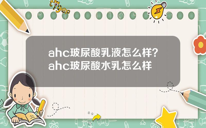 ahc玻尿酸乳液怎么样？ahc玻尿酸水乳怎么样