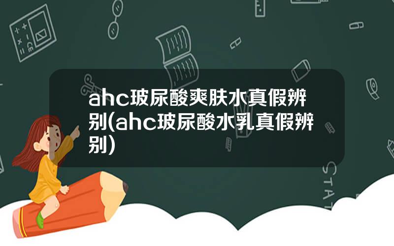 ahc玻尿酸爽肤水真假辨别(ahc玻尿酸水乳真假辨别)