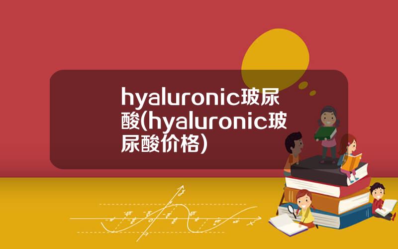 hyaluronic玻尿酸(hyaluronic玻尿酸价格)