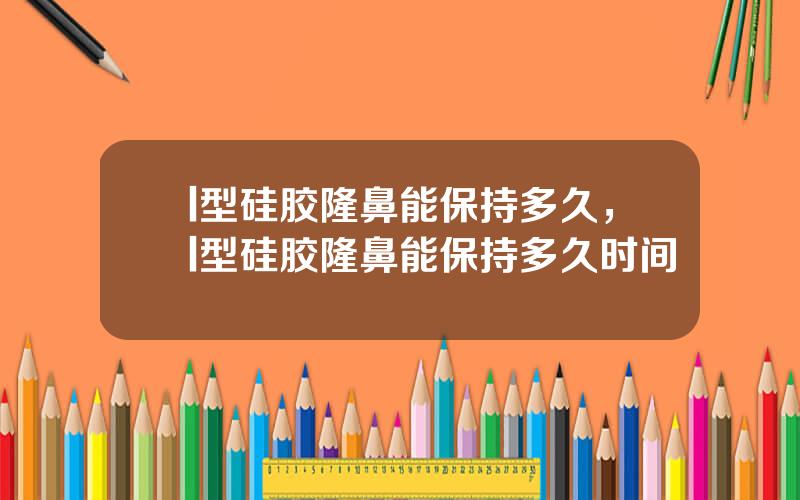 l型硅胶隆鼻能保持多久，l型硅胶隆鼻能保持多久时间