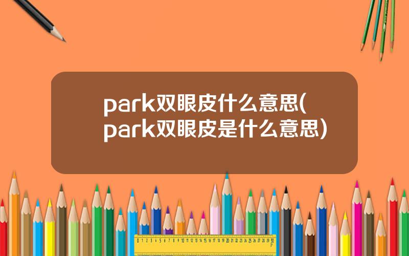 park双眼皮什么意思(park双眼皮是什么意思)