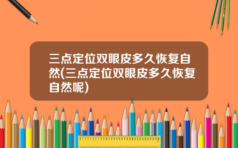 三点定位双眼皮多久恢复自然(三点定位双眼皮多久恢复自然呢)