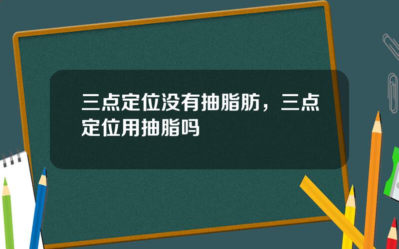 三点定位没有抽脂肪，三点定位用抽脂吗