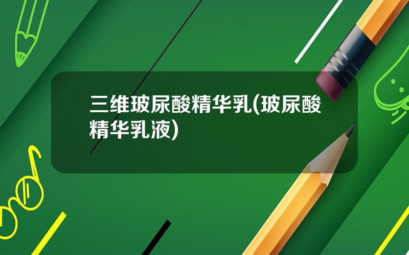 三维玻尿酸精华乳(玻尿酸精华乳液)