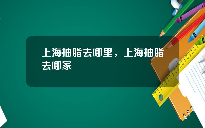 上海抽脂去哪里，上海抽脂去哪家