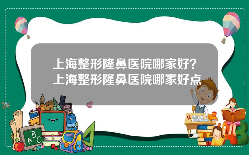 上海整形隆鼻医院哪家好？上海整形隆鼻医院哪家好点