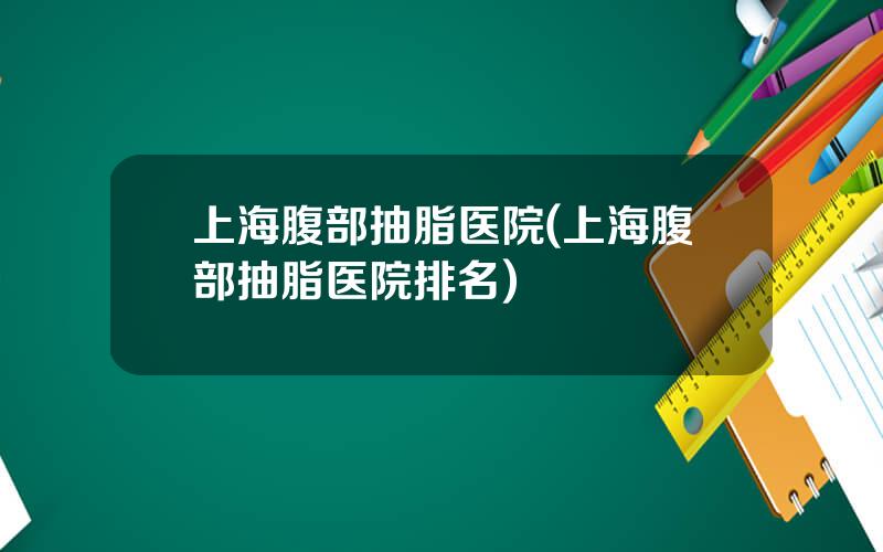 上海腹部抽脂医院(上海腹部抽脂医院排名)