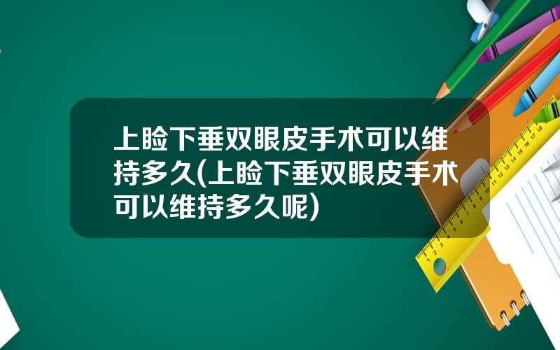 上睑下垂双眼皮手术可以维持多久(上睑下垂双眼皮手术可以维持多久呢)