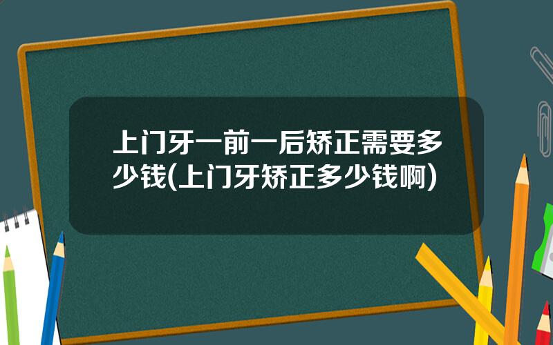 上门牙一前一后矫正需要多少钱(上门牙矫正多少钱啊)