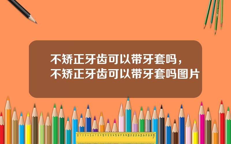 不矫正牙齿可以带牙套吗，不矫正牙齿可以带牙套吗图片