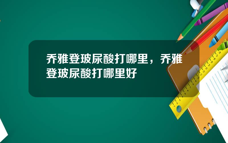 乔雅登玻尿酸打哪里，乔雅登玻尿酸打哪里好