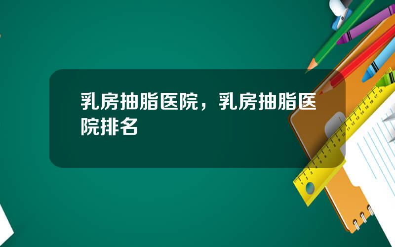 乳房抽脂医院，乳房抽脂医院排名