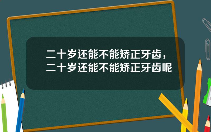 二十岁还能不能矫正牙齿，二十岁还能不能矫正牙齿呢