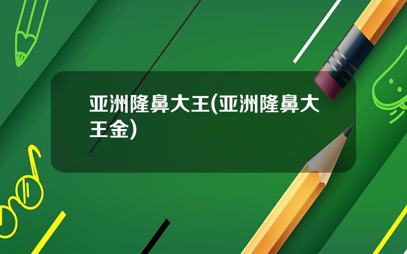 亚洲隆鼻大王(亚洲隆鼻大王金)