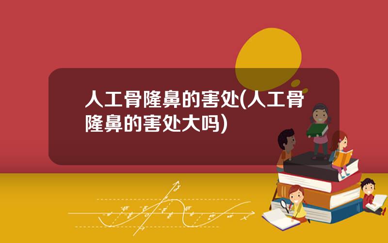 人工骨隆鼻的害处(人工骨隆鼻的害处大吗)