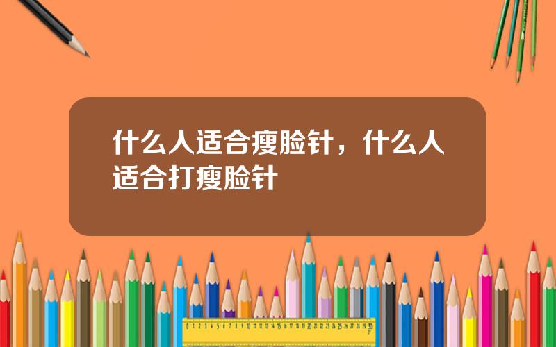 什么人适合瘦脸针，什么人适合打瘦脸针