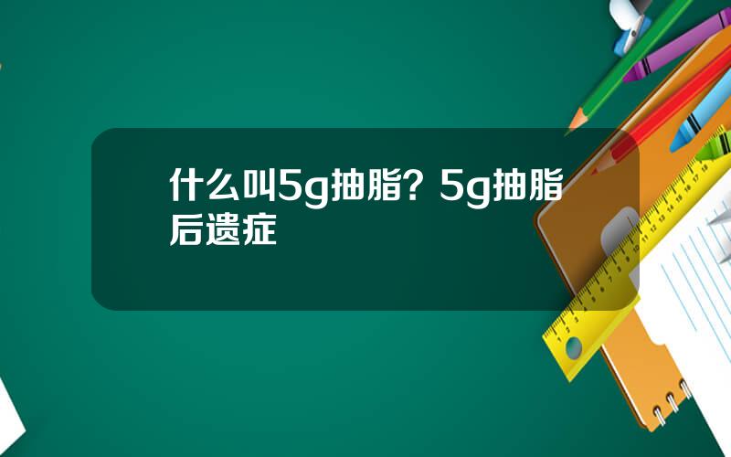 什么叫5g抽脂？5g抽脂后遗症