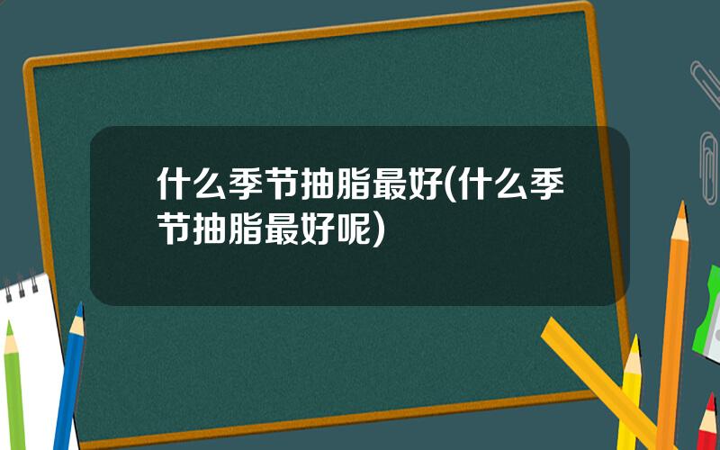 什么季节抽脂最好(什么季节抽脂最好呢)