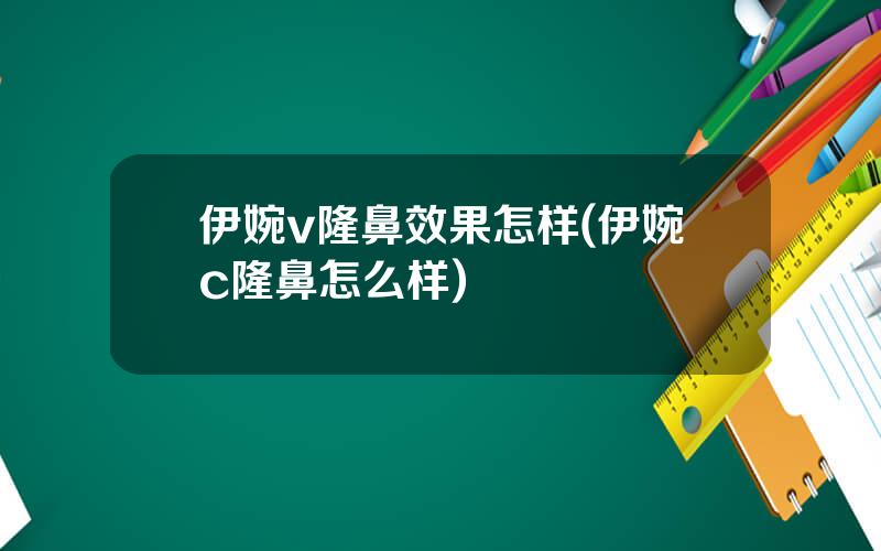 伊婉v隆鼻效果怎样(伊婉c隆鼻怎么样)