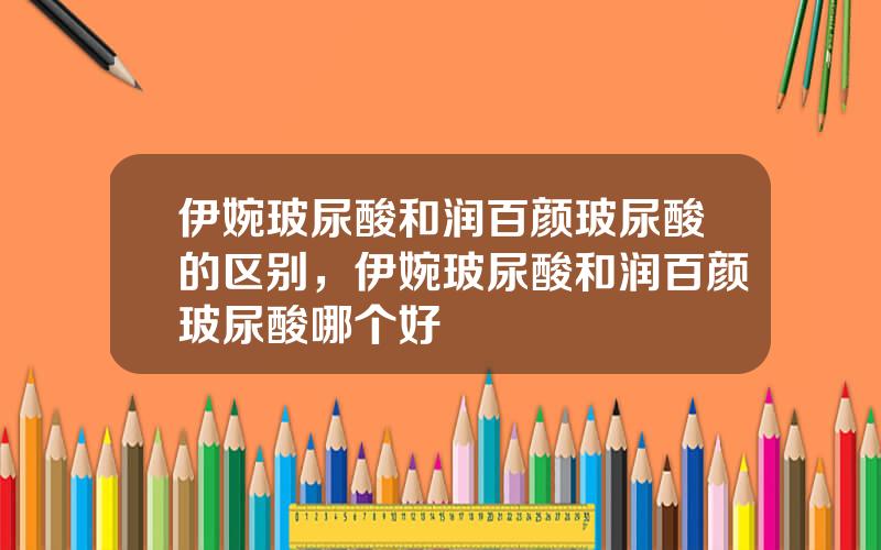 伊婉玻尿酸和润百颜玻尿酸的区别，伊婉玻尿酸和润百颜玻尿酸哪个好