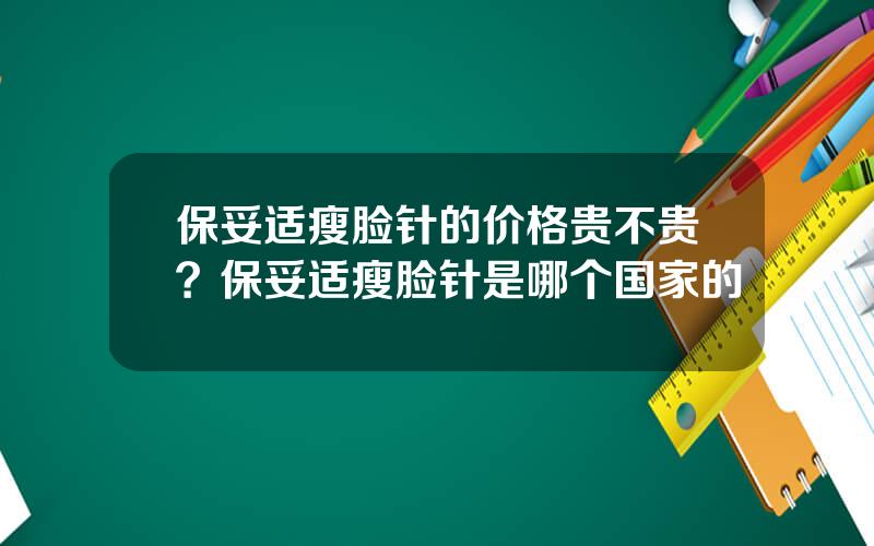 保妥适瘦脸针的价格贵不贵？保妥适瘦脸针是哪个国家的