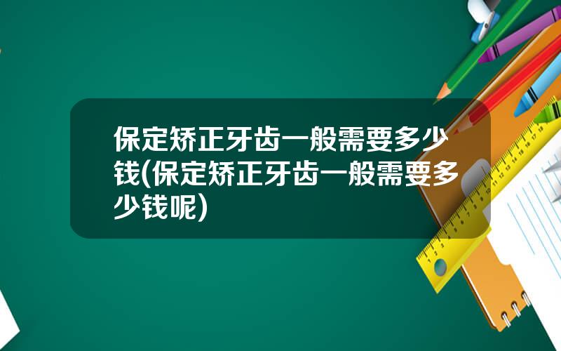 保定矫正牙齿一般需要多少钱(保定矫正牙齿一般需要多少钱呢)