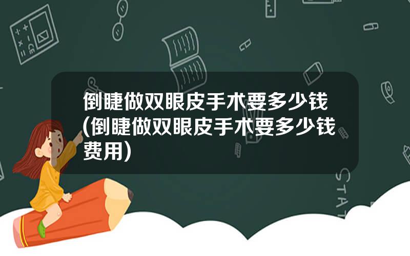 倒睫做双眼皮手术要多少钱(倒睫做双眼皮手术要多少钱费用)