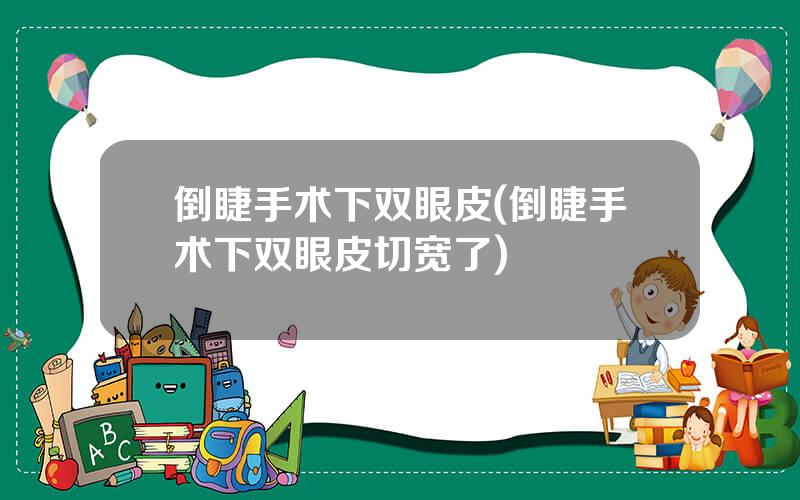 倒睫手术下双眼皮(倒睫手术下双眼皮切宽了)
