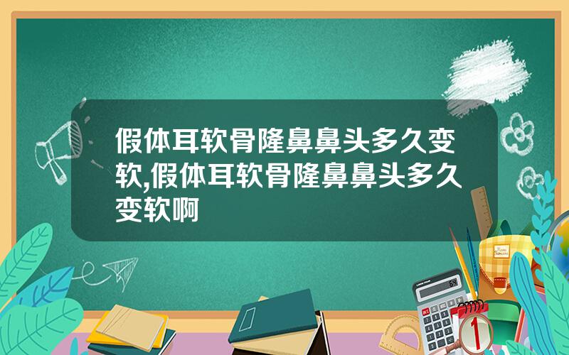 假体耳软骨隆鼻鼻头多久变软,假体耳软骨隆鼻鼻头多久变软啊