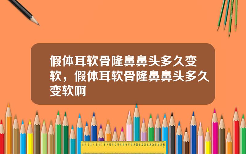 假体耳软骨隆鼻鼻头多久变软，假体耳软骨隆鼻鼻头多久变软啊